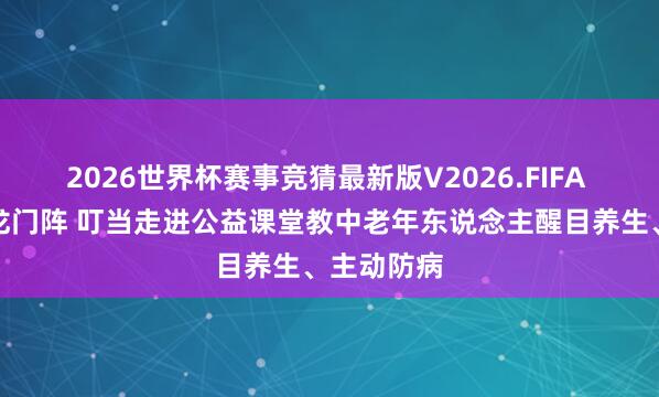 2026世界杯赛事竞猜最新版V2026.FIFA 摆起健康龙门阵 叮当走进公益课堂教中老年东说念主醒目养生、主动防病