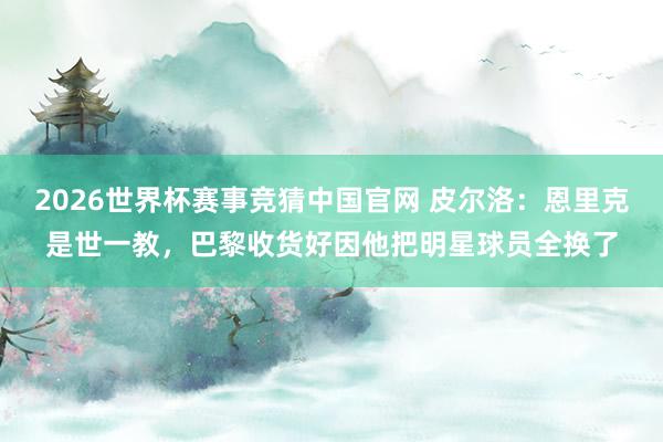 2026世界杯赛事竞猜中国官网 皮尔洛：恩里克是世一教，巴黎收货好因他把明星球员全换了