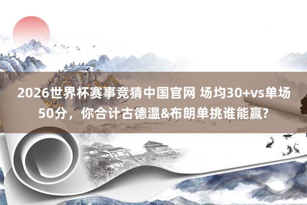 2026世界杯赛事竞猜中国官网 场均30+vs单场50分，你合计古德温&布朗单挑谁能赢?