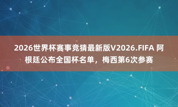 2026世界杯赛事竞猜最新版V2026.FIFA 阿根廷公布全国杯名单，梅西第6次参赛
