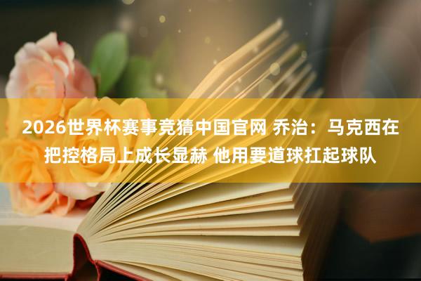 2026世界杯赛事竞猜中国官网 乔治：马克西在把控格局上成长显赫 他用要道球扛起球队