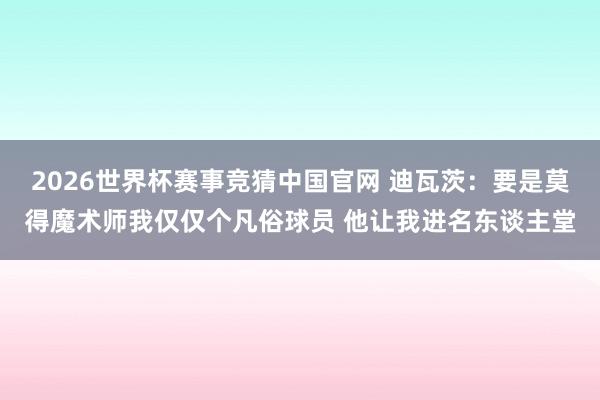 2026世界杯赛事竞猜中国官网 迪瓦茨：要是莫得魔术师我仅仅个凡俗球员 他让我进名东谈主堂