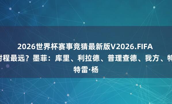 2026世界杯赛事竞猜最新版V2026.FIFA 谁的射程最远？墨菲：库里、利拉德、普理查德、我方、特雷·杨