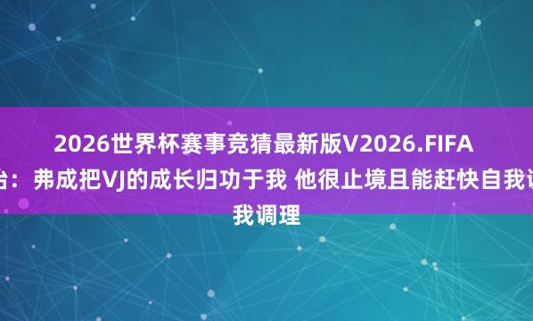 2026世界杯赛事竞猜最新版V2026.FIFA 乔治：弗成把VJ的成长归功于我 他很止境且能赶快自我调理