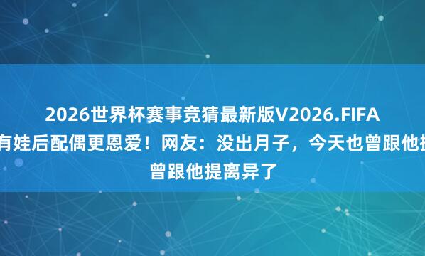 2026世界杯赛事竞猜最新版V2026.FIFA 各人：有娃后配偶更恩爱！网友：没出月子，今天也曾跟他提离异了