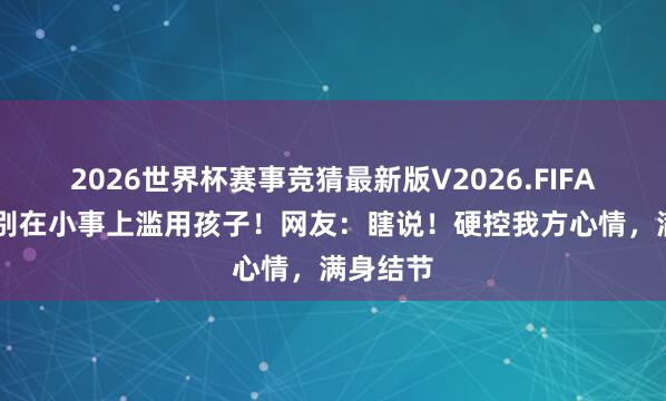 2026世界杯赛事竞猜最新版V2026.FIFA 人人：别在小事上滥用孩子！网友：瞎说！硬控我方心情，满身结节