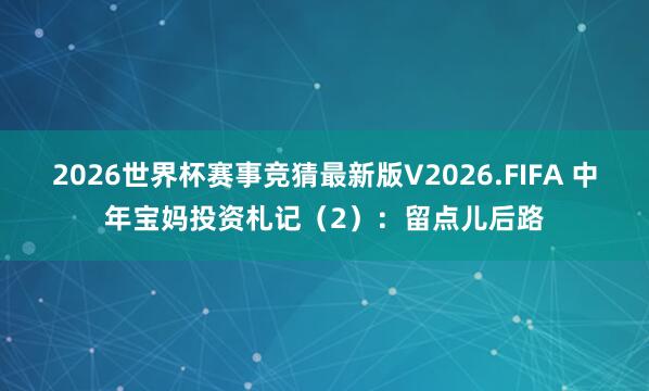 2026世界杯赛事竞猜最新版V2026.FIFA 中年宝妈投资札记（2）：留点儿后路