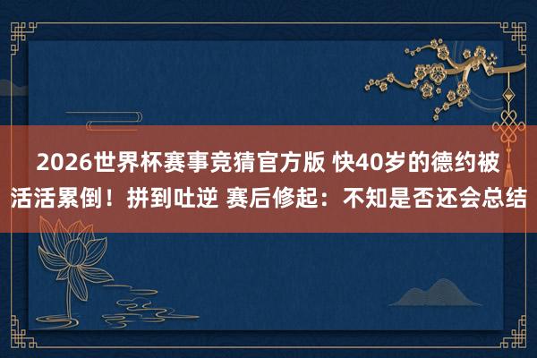 2026世界杯赛事竞猜官方版 快40岁的德约被活活累倒！拼到吐逆 赛后修起：不知是否还会总结