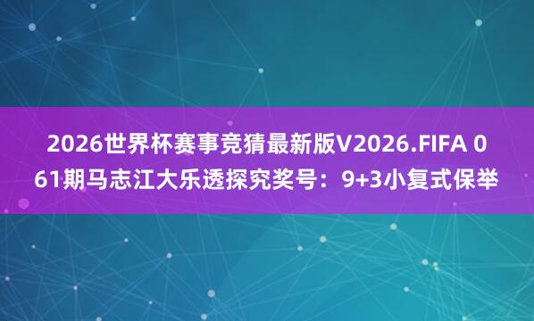 2026世界杯赛事竞猜最新版V2026.FIFA 061期马志江大乐透探究奖号：9+3小复式保举