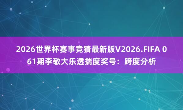 2026世界杯赛事竞猜最新版V2026.FIFA 061期李敬大乐透揣度奖号：跨度分析
