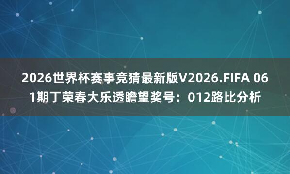 2026世界杯赛事竞猜最新版V2026.FIFA 061期丁荣春大乐透瞻望奖号：012路比分析