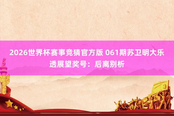 2026世界杯赛事竞猜官方版 061期苏卫明大乐透展望奖号：后离别析