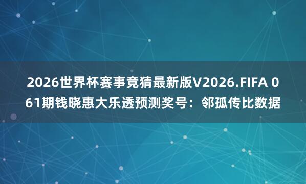 2026世界杯赛事竞猜最新版V2026.FIFA 061期钱晓惠大乐透预测奖号：邻孤传比数据