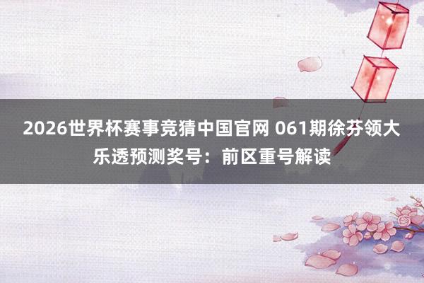 2026世界杯赛事竞猜中国官网 061期徐芬领大乐透预测奖号：前区重号解读
