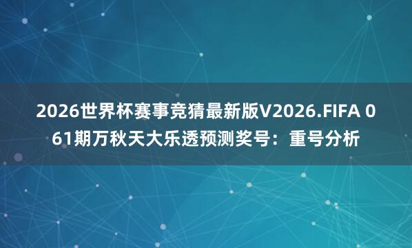 2026世界杯赛事竞猜最新版V2026.FIFA 061期万秋天大乐透预测奖号：重号分析