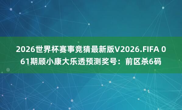2026世界杯赛事竞猜最新版V2026.FIFA 061期顾小康大乐透预测奖号：前区杀6码