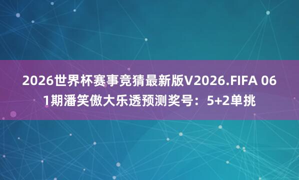 2026世界杯赛事竞猜最新版V2026.FIFA 061期潘笑傲大乐透预测奖号：5+2单挑