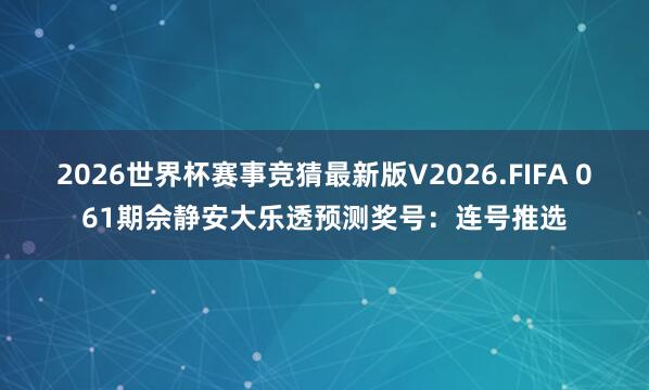 2026世界杯赛事竞猜最新版V2026.FIFA 061期佘静安大乐透预测奖号：连号推选