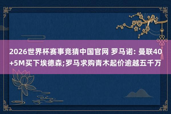 2026世界杯赛事竞猜中国官网 罗马诺: 曼联40+5M买下埃德森;罗马求购青木起价逾越五千万