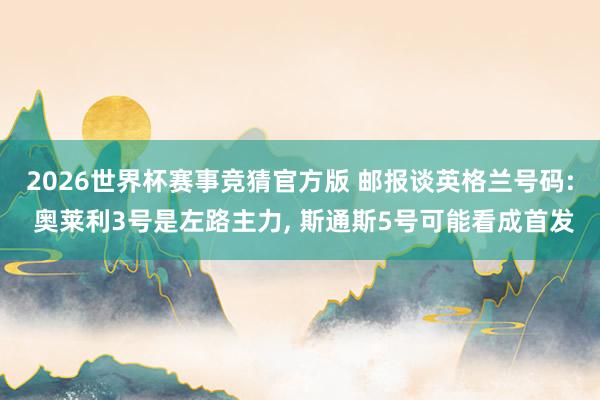 2026世界杯赛事竞猜官方版 邮报谈英格兰号码: 奥莱利3号是左路主力， 斯通斯5号可能看成首发