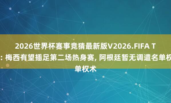 2026世界杯赛事竞猜最新版V2026.FIFA TYC: 梅西有望插足第二场热身赛， 阿根廷暂无调遣名单权术