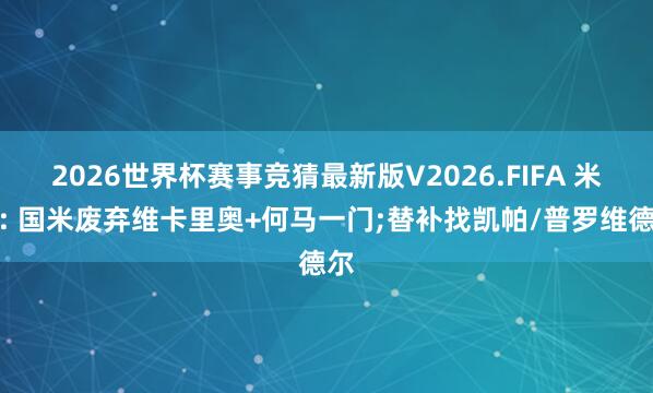 2026世界杯赛事竞猜最新版V2026.FIFA 米体: 国米废弃维卡里奥+何马一门;替补找凯帕/普罗维德尔