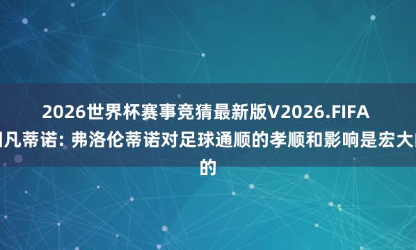 2026世界杯赛事竞猜最新版V2026.FIFA 因凡蒂诺: 弗洛伦蒂诺对足球通顺的孝顺和影响是宏大的