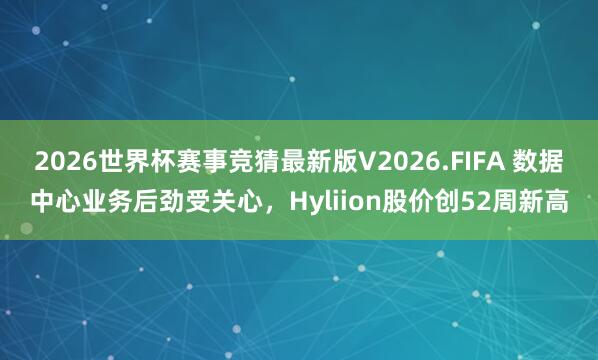 2026世界杯赛事竞猜最新版V2026.FIFA 数据中心业务后劲受关心，Hyliion股价创52周新高