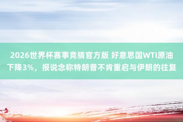 2026世界杯赛事竞猜官方版 好意思国WTI原油下降3%，报说念称特朗普不肯重启与伊朗的往复