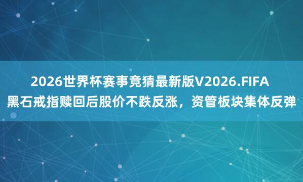 2026世界杯赛事竞猜最新版V2026.FIFA 黑石戒指赎回后股价不跌反涨，资管板块集体反弹