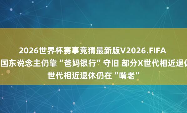 2026世界杯赛事竞猜最新版V2026.FIFA 逾四成好意思国东说念主仍靠“爸妈银行”守旧 部分X世代相近退休仍在“啃老”