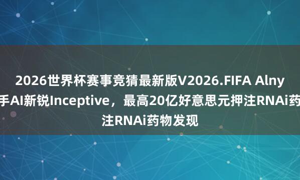 2026世界杯赛事竞猜最新版V2026.FIFA Alnylam联手AI新锐Inceptive，最高20亿好意思元押注RNAi药物发现