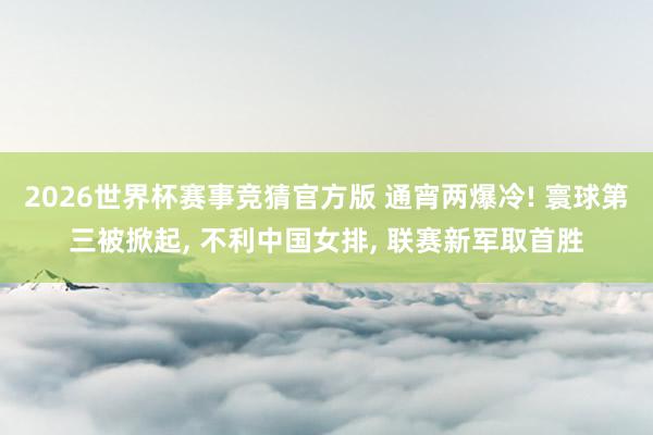 2026世界杯赛事竞猜官方版 通宵两爆冷! 寰球第三被掀起， 不利中国女排， 联赛新军取首胜