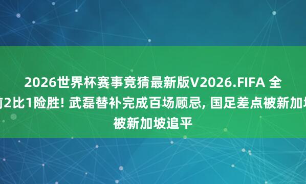 2026世界杯赛事竞猜最新版V2026.FIFA 全国杯前2比1险胜! 武磊替补完成百场顾忌， 国足差点被新加坡追平