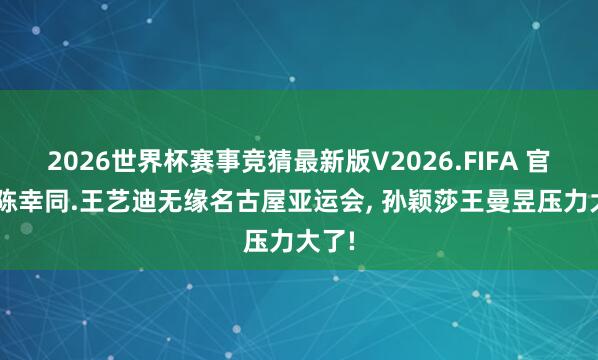 2026世界杯赛事竞猜最新版V2026.FIFA 官宣! 陈幸同.王艺迪无缘名古屋亚运会， 孙颖莎王曼昱压力大了!