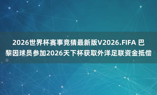 2026世界杯赛事竞猜最新版V2026.FIFA 巴黎因球员参加2026天下杯获取外洋足联资金抵偿