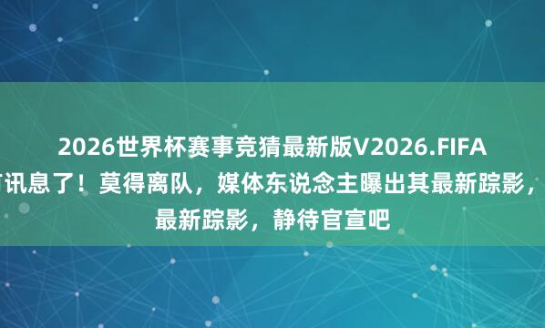 2026世界杯赛事竞猜最新版V2026.FIFA 怀特塞德有讯息了！莫得离队，媒体东说念主曝出其最新踪影，静待官宣吧