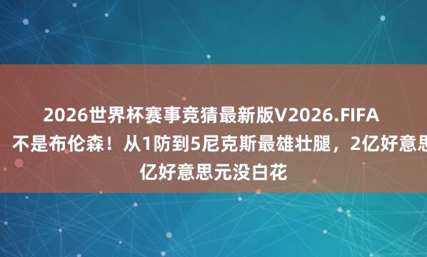 2026世界杯赛事竞猜最新版V2026.FIFA 不是唐斯！不是布伦森！从1防到5尼克斯最雄壮腿，2亿好意思元没白花