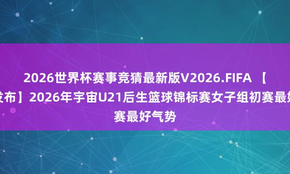2026世界杯赛事竞猜最新版V2026.FIFA 【榜单发布】2026年宇宙U21后生篮球锦标赛女子组初赛最好气势