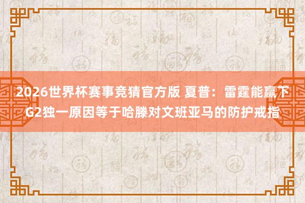 2026世界杯赛事竞猜官方版 夏普：雷霆能赢下G2独一原因等于哈滕对文班亚马的防护戒指