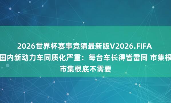 2026世界杯赛事竞猜最新版V2026.FIFA 车商吐槽国内新动力车同质化严重：每台车长得皆雷同 市集根底不需要