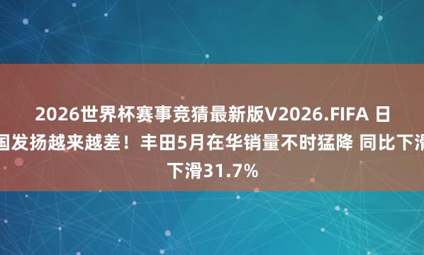 2026世界杯赛事竞猜最新版V2026.FIFA 日系车中国发扬越来越差！丰田5月在华销量不时猛降 同比下滑31.7%
