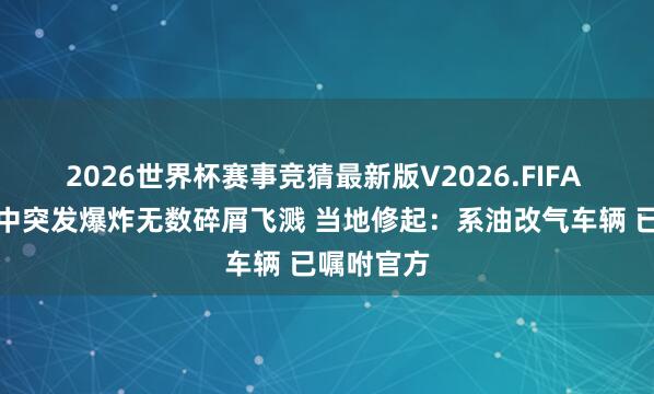 2026世界杯赛事竞猜最新版V2026.FIFA 汽车行驶中突发爆炸无数碎屑飞溅 当地修起：系油改气车辆 已嘱咐官方