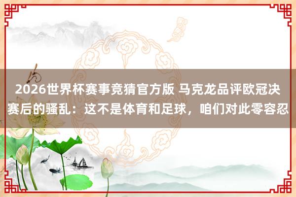 2026世界杯赛事竞猜官方版 马克龙品评欧冠决赛后的骚乱：这不是体育和足球，咱们对此零容忍