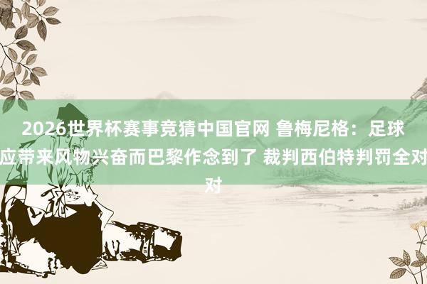 2026世界杯赛事竞猜中国官网 鲁梅尼格：足球应带来风物兴奋而巴黎作念到了 裁判西伯特判罚全对