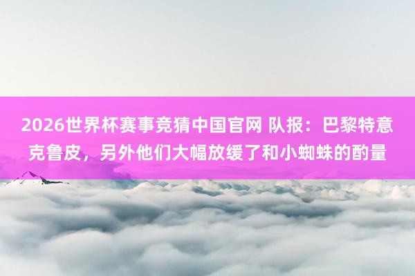 2026世界杯赛事竞猜中国官网 队报：巴黎特意克鲁皮，另外他们大幅放缓了和小蜘蛛的酌量