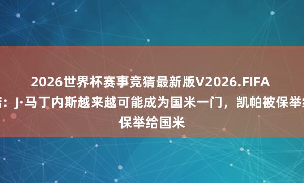 2026世界杯赛事竞猜最新版V2026.FIFA 罗马诺：J·马丁内斯越来越可能成为国米一门，凯帕被保举给国米