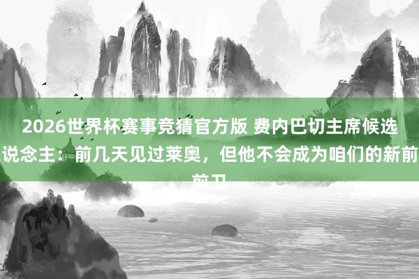 2026世界杯赛事竞猜官方版 费内巴切主席候选东说念主：前几天见过莱奥，但他不会成为咱们的新前卫