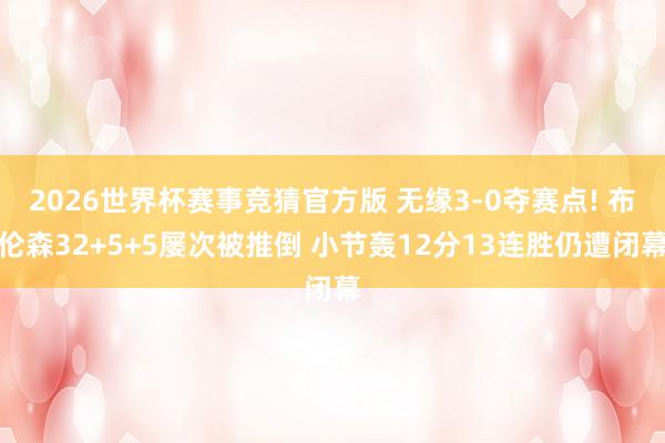2026世界杯赛事竞猜官方版 无缘3-0夺赛点! 布伦森32+5+5屡次被推倒 小节轰12分13连胜仍遭闭幕