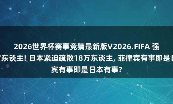 2026世界杯赛事竞猜最新版V2026.FIFA 强震死了37东谈主! 日本紧迫疏散18万东谈主， 菲律宾有事即是日本有事?